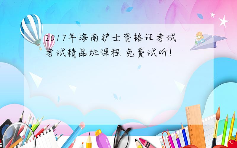 2017年海南护士资格证考试考试精品班课程 免费试听！