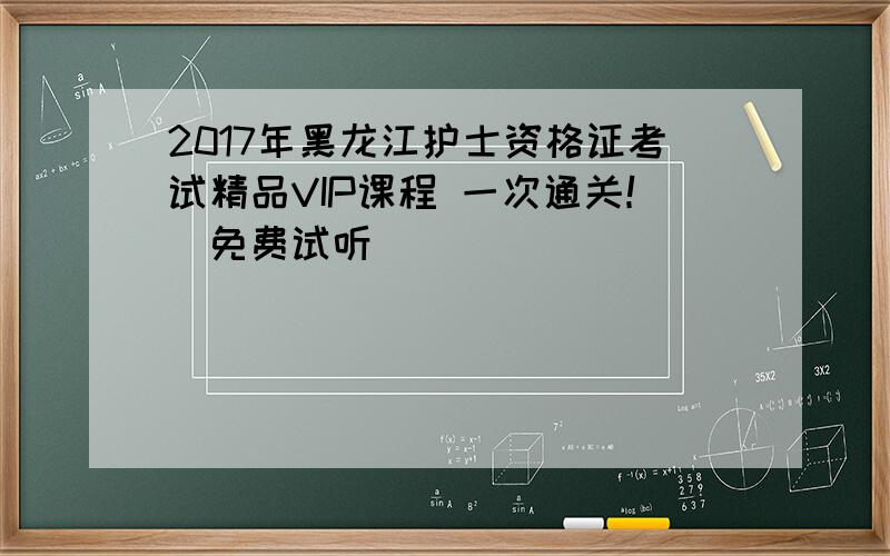 2017年黑龙江护士资格证考试精品VIP课程 一次通关！（免费试听）