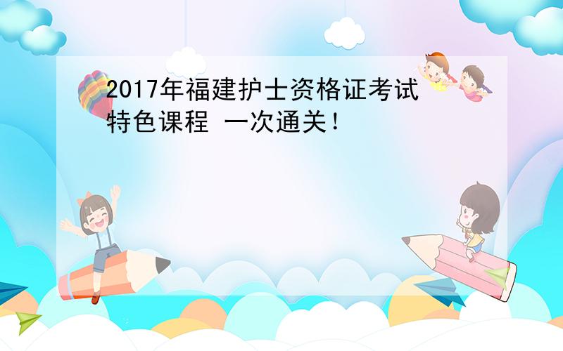 2017年福建护士资格证考试特色课程 一次通关！