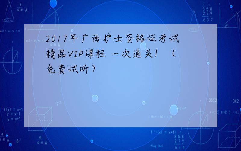 2017年广西护士资格证考试精品VIP课程 一次通关！（免费试听）