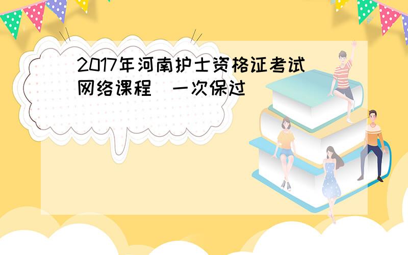 2017年河南护士资格证考试网络课程(一次保过)