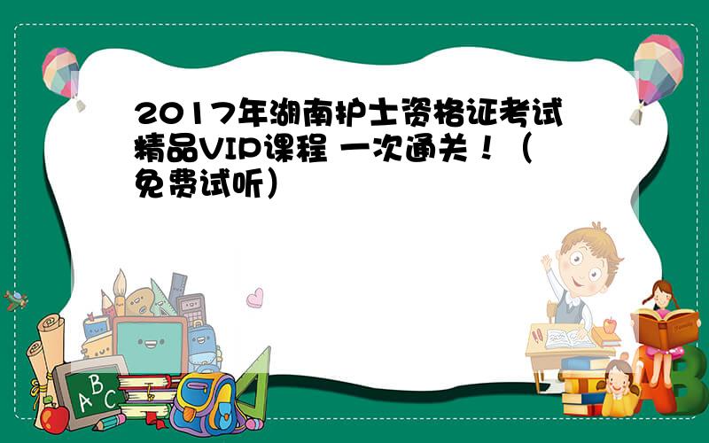 2017年湖南护士资格证考试精品VIP课程 一次通关！（免费试听）