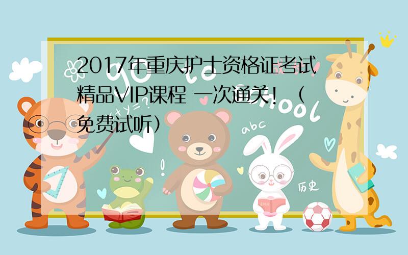 2017年重庆护士资格证考试精品VIP课程 一次通关！（免费试听）