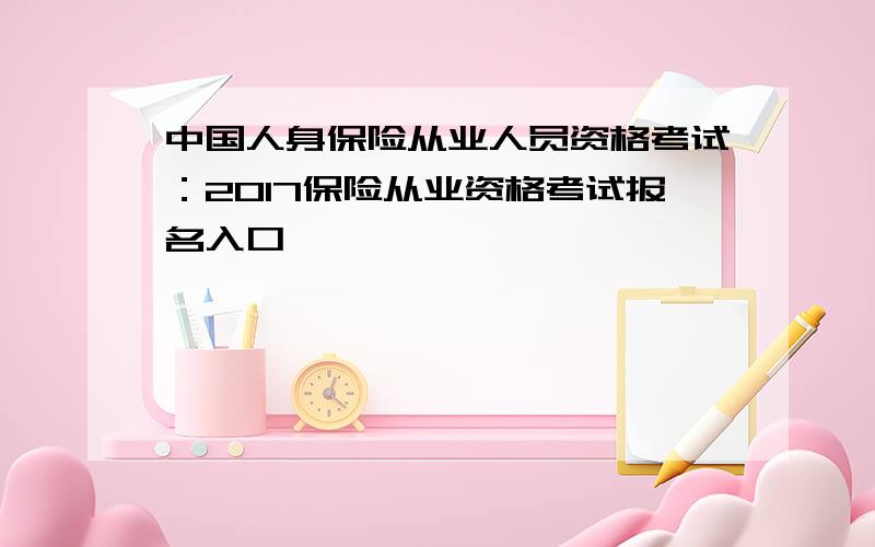 中国人身保险从业人员资格考试：2017保险从业资格考试报名入口