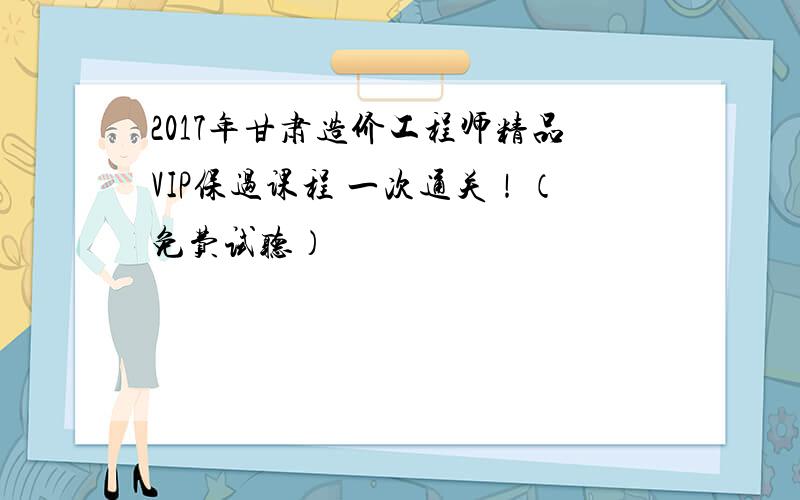 2017年甘肃造价工程师精品VIP保过课程 一次通关！（免费试听）