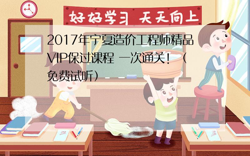 2017年宁夏造价工程师精品VIP保过课程 一次通关！（免费试听）