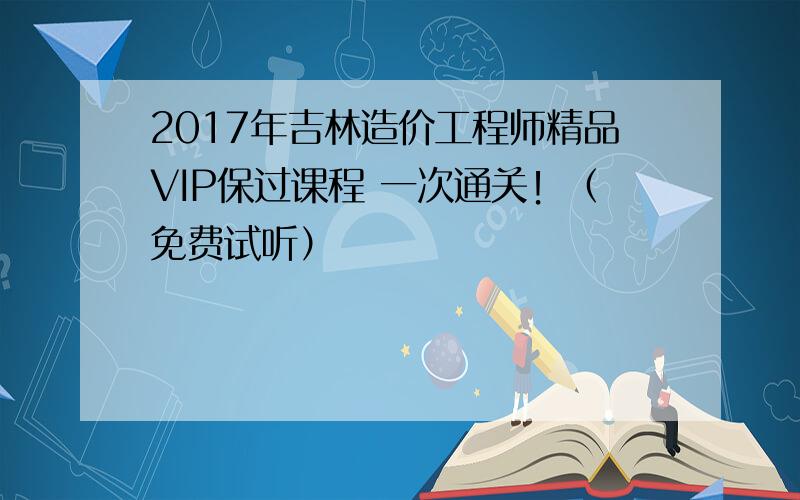 2017年吉林造价工程师精品VIP保过课程 一次通关！（免费试听）