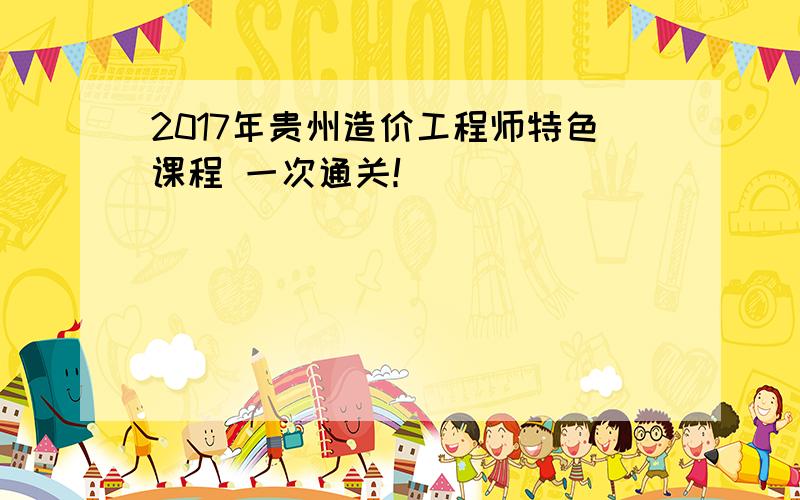 2017年贵州造价工程师特色课程 一次通关！