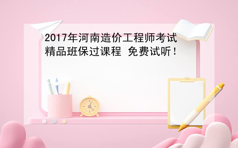 2017年河南造价工程师考试精品班保过课程 免费试听！