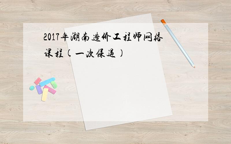 2017年湖南造价工程师网络课程(一次保过)