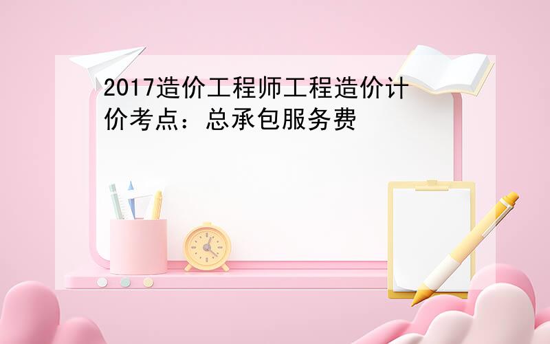 2017造价工程师工程造价计价考点：总承包服务费