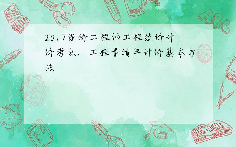 2017造价工程师工程造价计价考点：工程量清单计价基本方法