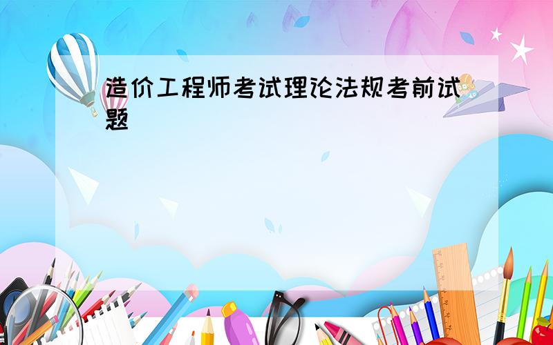 造价工程师考试理论法规考前试题