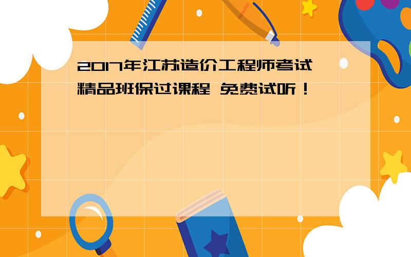 2017年江苏造价工程师考试精品班保过课程 免费试听！