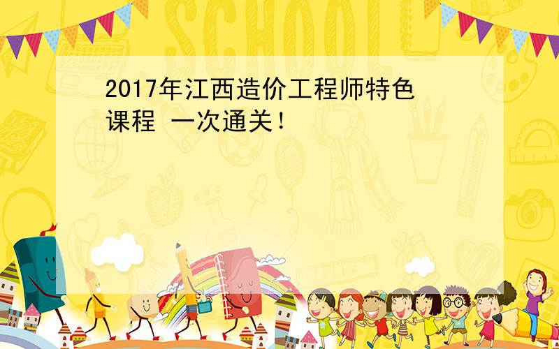 2017年江西造价工程师特色课程 一次通关！