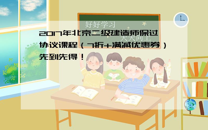 2017年北京二级建造师保过协议课程（7折+满减优惠券）先到先得！