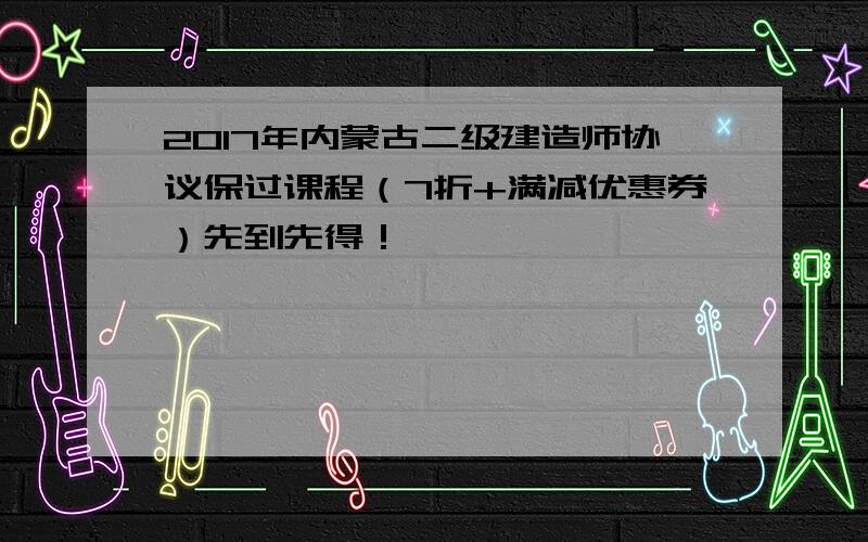 2017年内蒙古二级建造师协议保过课程（7折+满减优惠券）先到先得！