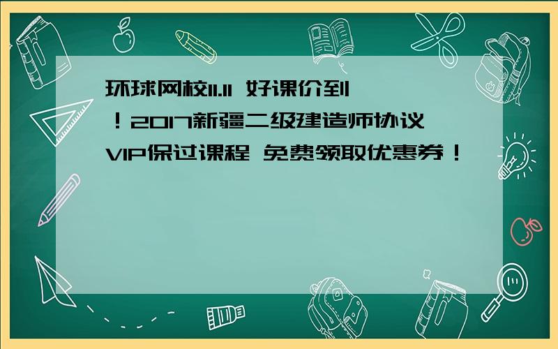 环球网校11.11 好课价到！2017新疆二级建造师协议VIP保过课程 免费领取优惠券！