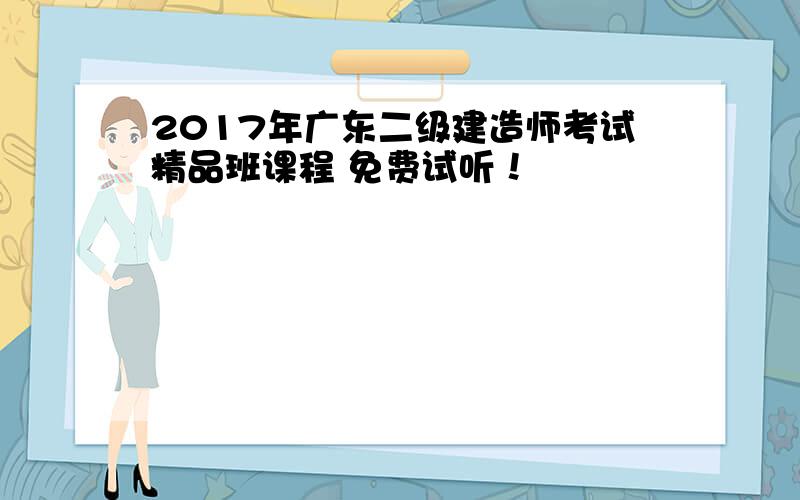 2017年广东二级建造师考试精品班课程 免费试听！