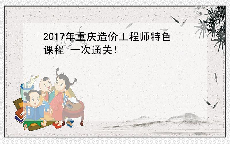 2017年重庆造价工程师特色课程 一次通关！