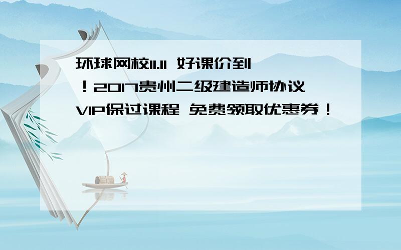 环球网校11.11 好课价到！2017贵州二级建造师协议VIP保过课程 免费领取优惠券！