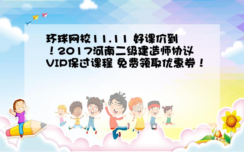 环球网校11.11 好课价到！2017河南二级建造师协议VIP保过课程 免费领取优惠券！