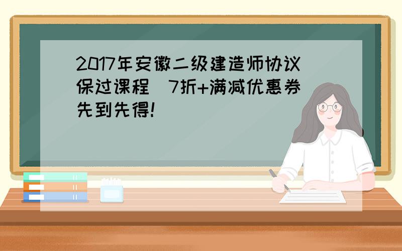 2017年安徽二级建造师协议保过课程（7折+满减优惠券）先到先得！