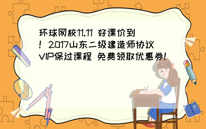 环球网校11.11 好课价到！2017山东二级建造师协议VIP保过课程 免费领取优惠券！