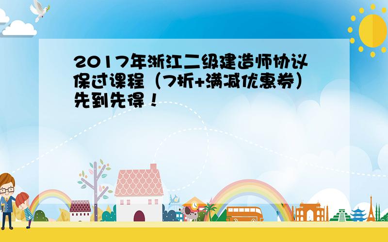 2017年浙江二级建造师协议保过课程（7折+满减优惠券）先到先得！