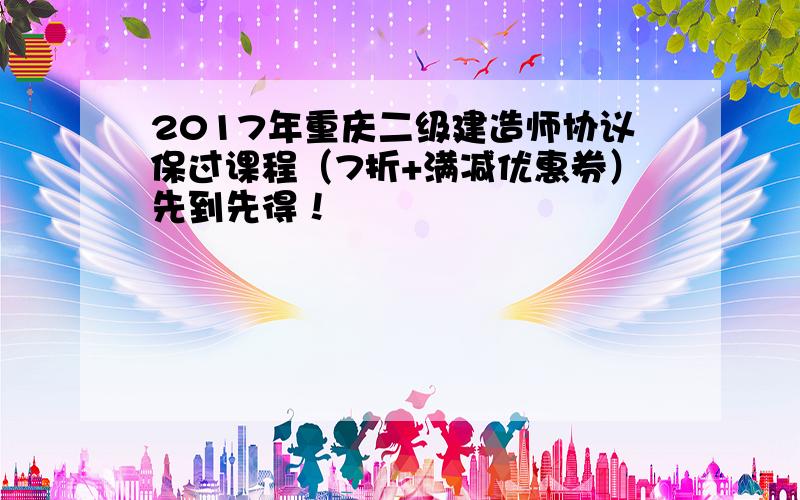 2017年重庆二级建造师协议保过课程（7折+满减优惠券）先到先得！