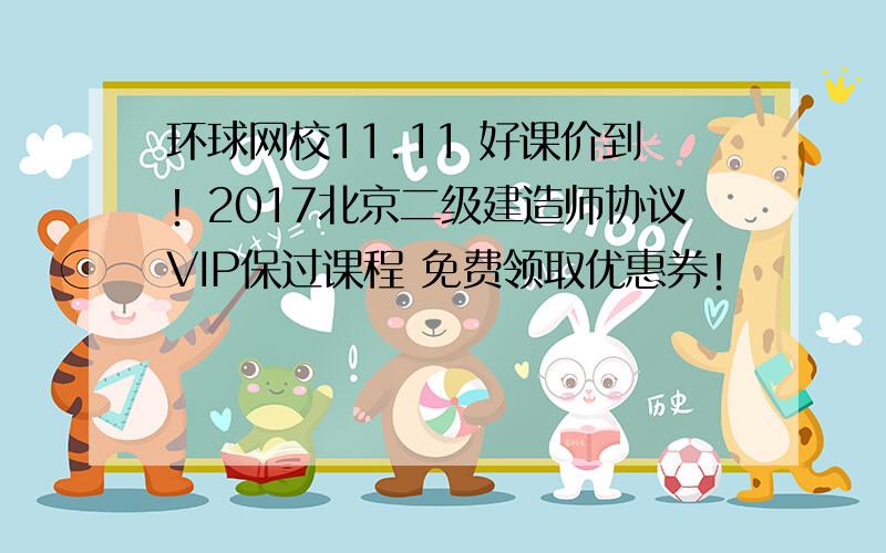 环球网校11.11 好课价到！2017北京二级建造师协议VIP保过课程 免费领取优惠券！