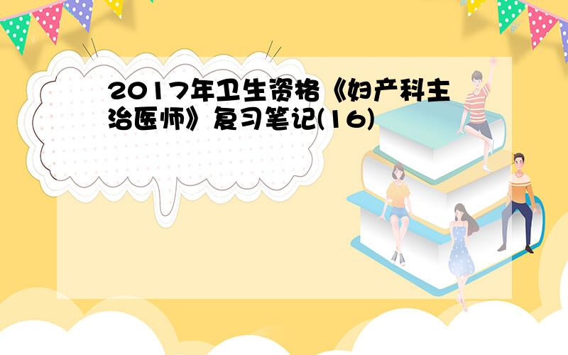 2017年卫生资格《妇产科主治医师》复习笔记(16)