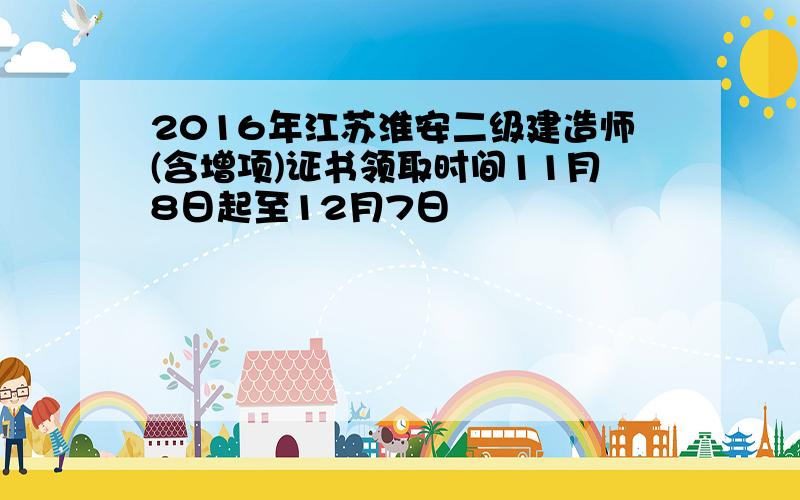 2016年江苏淮安二级建造师(含增项)证书领取时间11月8日起至12月7日