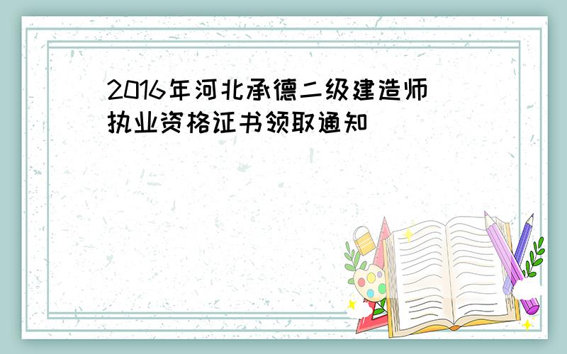 2016年河北承德二级建造师执业资格证书领取通知