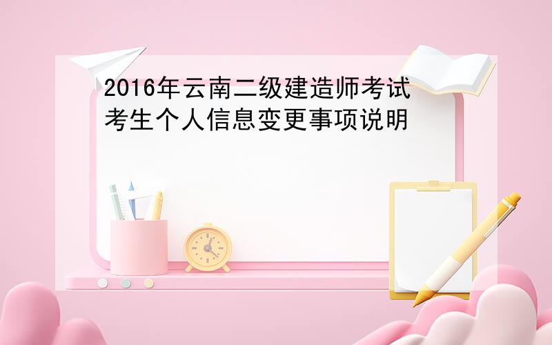 2016年云南二级建造师考试考生个人信息变更事项说明