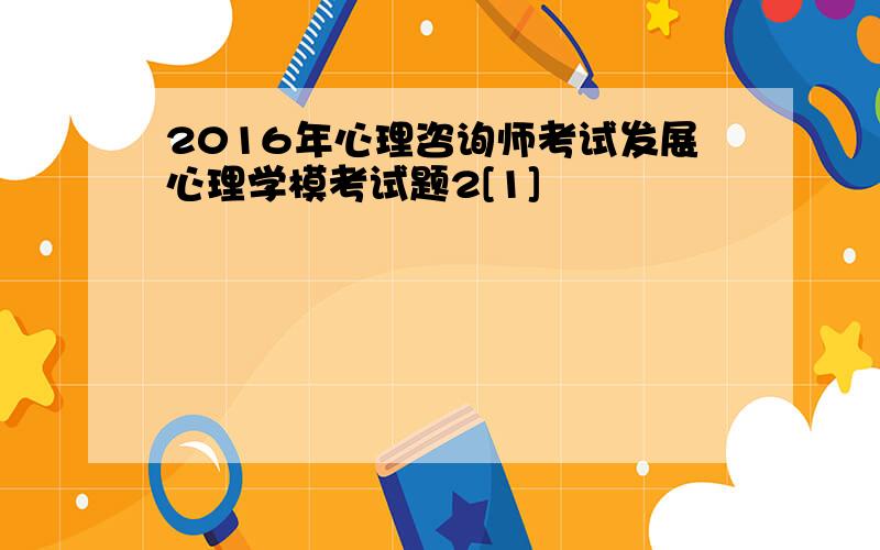 2016年心理咨询师考试发展心理学模考试题2[1]