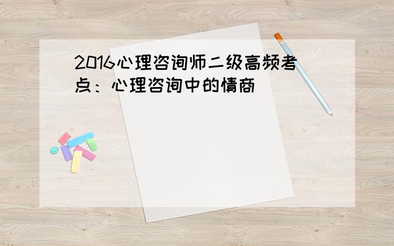 2016心理咨询师二级高频考点：心理咨询中的情商