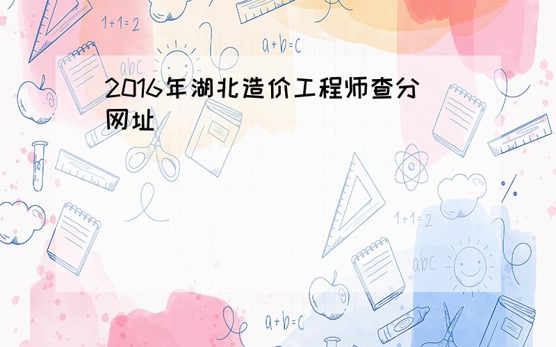 2016年湖北造价工程师查分网址