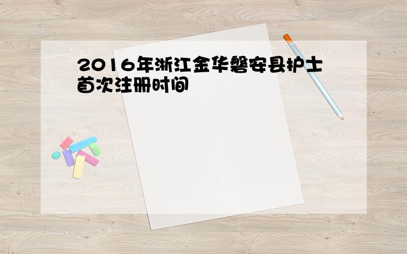 2016年浙江金华磐安县护士首次注册时间