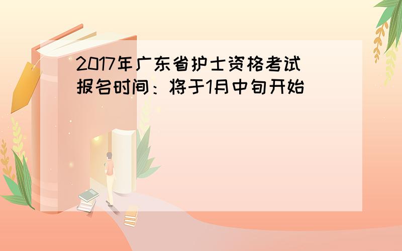 2017年广东省护士资格考试报名时间：将于1月中旬开始