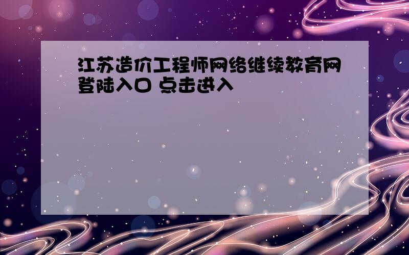 江苏造价工程师网络继续教育网登陆入口 点击进入