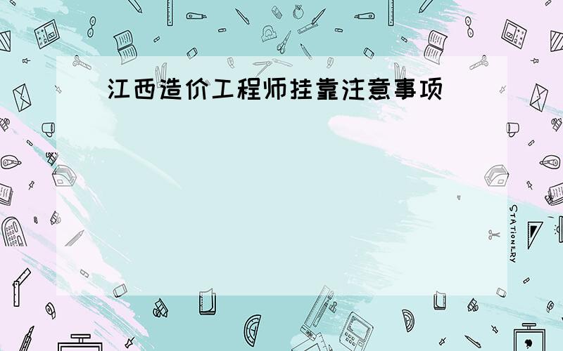 江西造价工程师挂靠注意事项