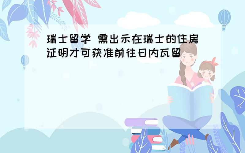 瑞士留学 需出示在瑞士的住房证明才可获准前往日内瓦留