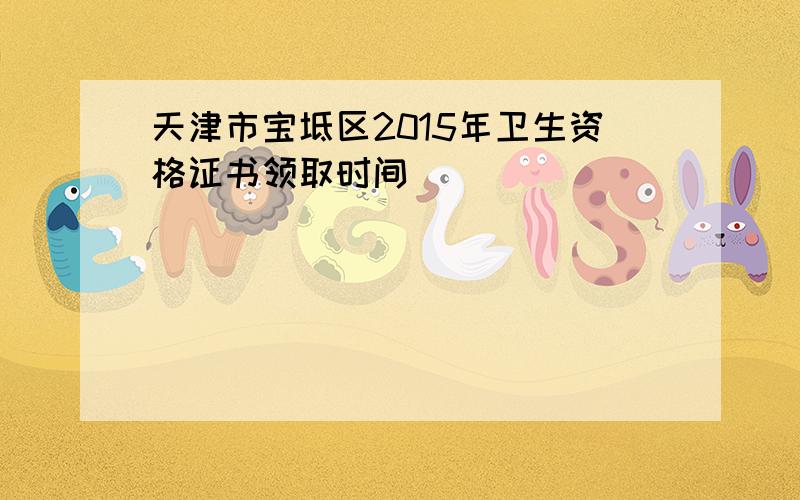 天津市宝坻区2015年卫生资格证书领取时间