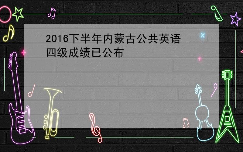 2016下半年内蒙古公共英语四级成绩已公布