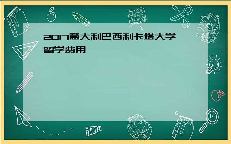 2017意大利巴西利卡塔大学留学费用