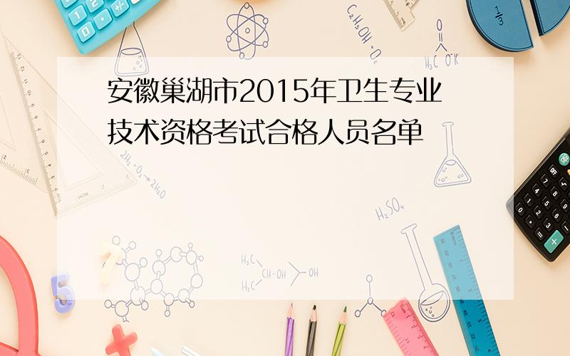 安徽巢湖市2015年卫生专业技术资格考试合格人员名单