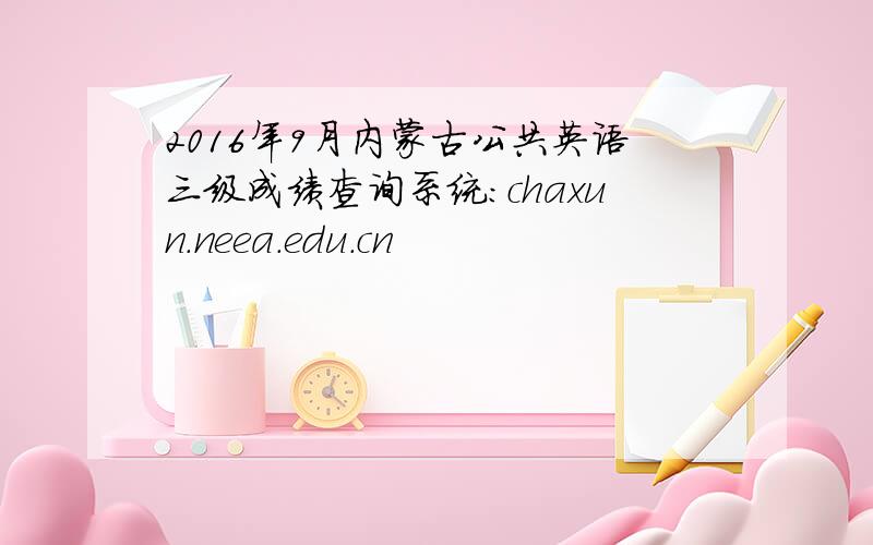 2016年9月内蒙古公共英语三级成绩查询系统：chaxun.neea.edu.cn