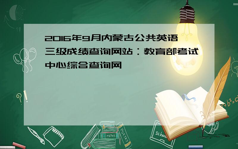 2016年9月内蒙古公共英语三级成绩查询网站：教育部考试中心综合查询网