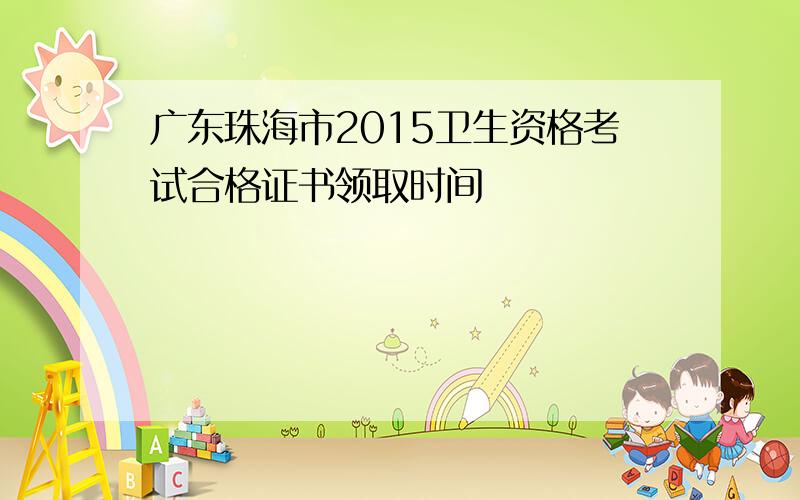 广东珠海市2015卫生资格考试合格证书领取时间